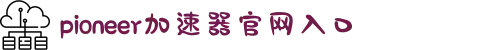 pioneer加速器免费安装下载-pioneer加速器官网入口-pioneer先锋加速器-pioneervrn加速器-国外加速器官网